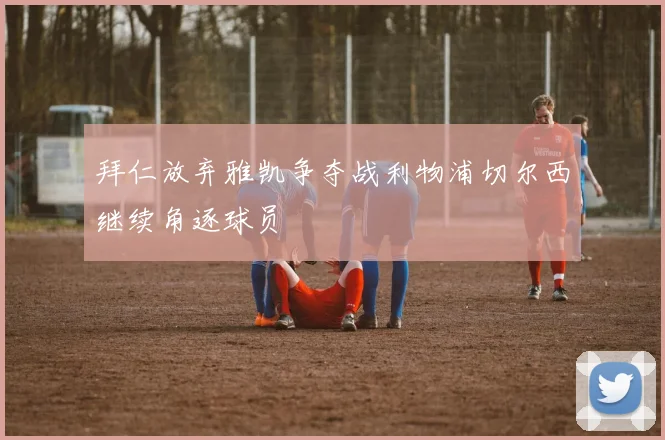 拜仁放弃雅凯争夺战利物浦切尔西继续角逐球员
