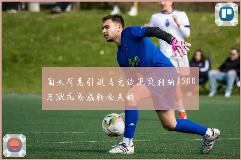 国米有意引进马竞边卫莫利纳1500万欧元或成转会关键