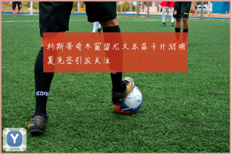 科斯蒂奇冬窗留尤文本菲卡计划明夏免签引发关注