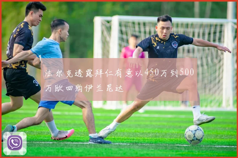 法尔克透露拜仁有意以450万到500万欧回购伊兰昆达