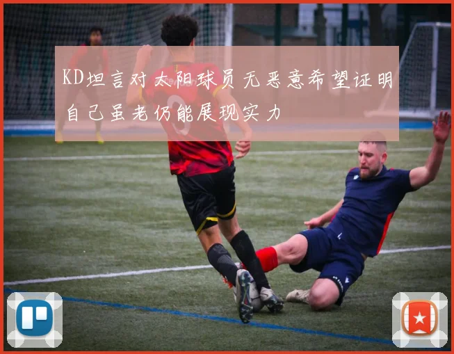KD坦言对太阳球员无恶意希望证明自己虽老仍能展现实力