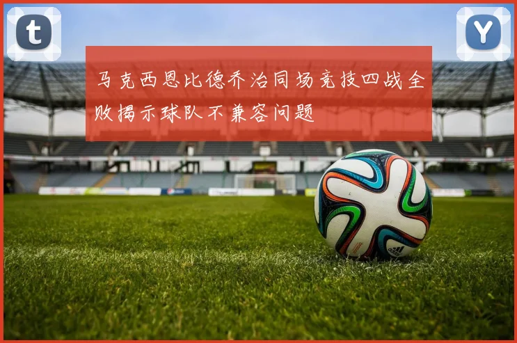 马克西恩比德乔治同场竞技四战全败揭示球队不兼容问题