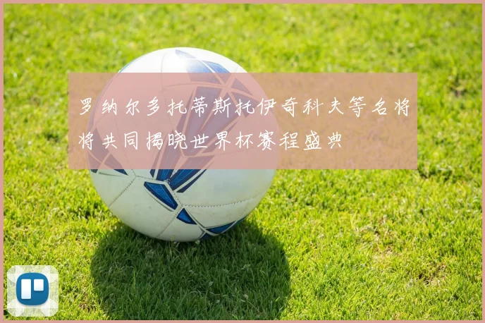 罗纳尔多托蒂斯托伊奇科夫等名将将共同揭晓世界杯赛程盛典