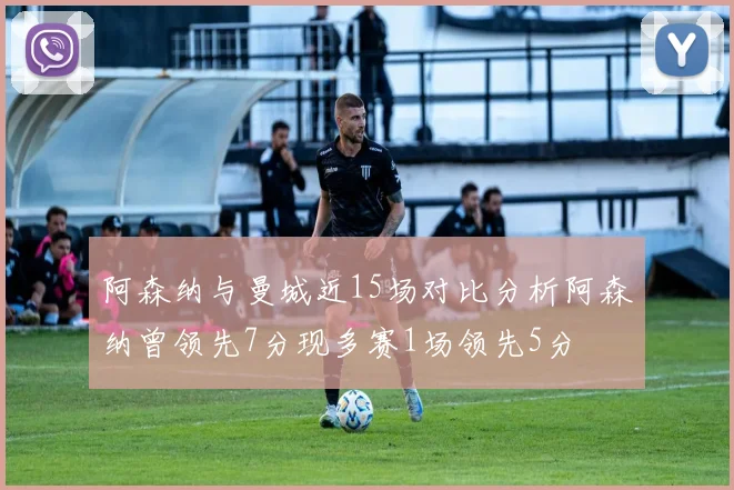 阿森纳与曼城近15场对比分析阿森纳曾领先7分现多赛1场领先5分