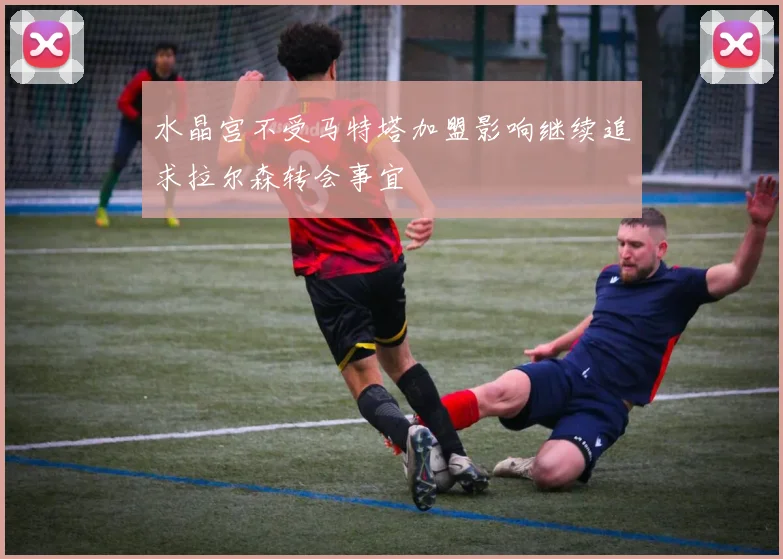水晶宫不受马特塔加盟影响继续追求拉尔森转会事宜