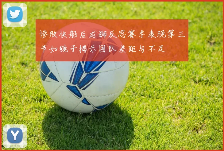 惨败快船后龙狮反思赛季表现第三节如镜子揭示团队差距与不足