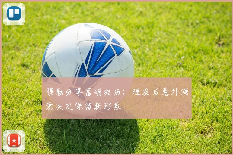 穆勒分享蓄胡经历：理发后意外满意决定保留新形象