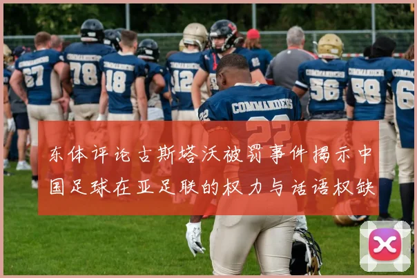东体评论古斯塔沃被罚事件揭示中国足球在亚足联的权力与话语权缺失问题