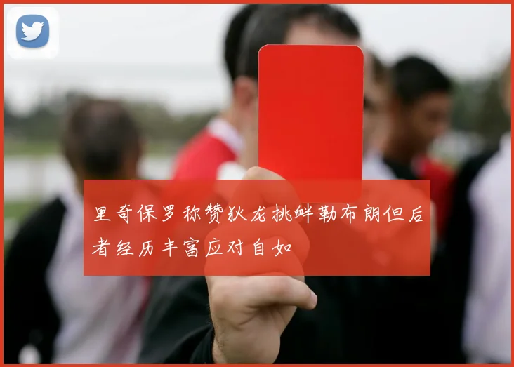里奇保罗称赞狄龙挑衅勒布朗但后者经历丰富应对自如