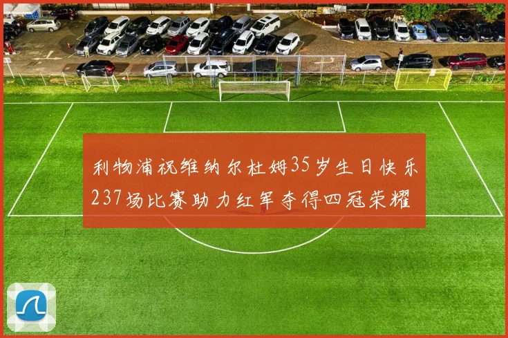 利物浦祝维纳尔杜姆35岁生日快乐237场比赛助力红军夺得四冠荣耀