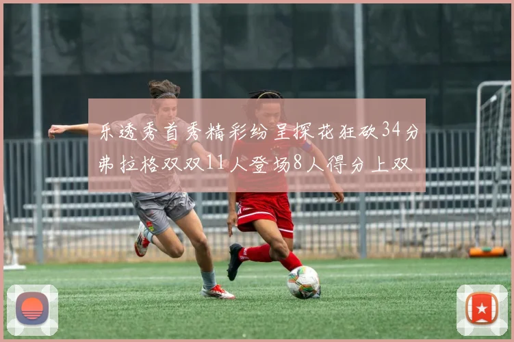 乐透秀首秀精彩纷呈探花狂砍34分弗拉格双双11人登场8人得分上双