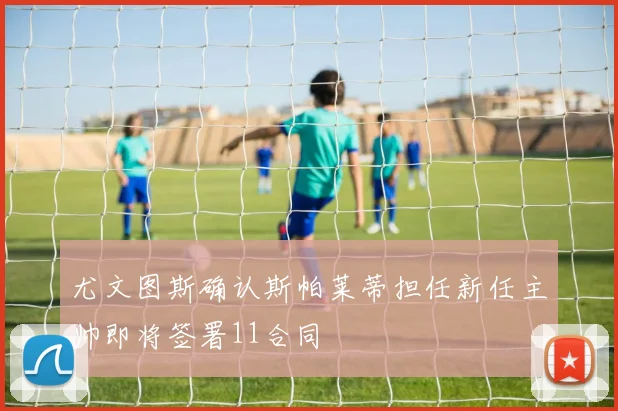 尤文图斯确认斯帕莱蒂担任新任主帅即将签署11合同