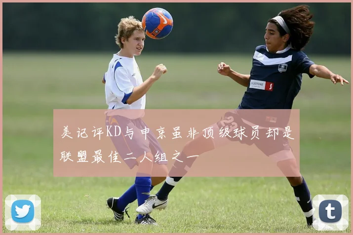 美记评KD与申京虽非顶级球员却是联盟最佳二人组之一