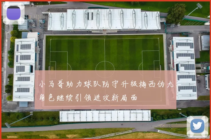 小马哥助力球队防守升级梅西伪九角色继续引领进攻新局面