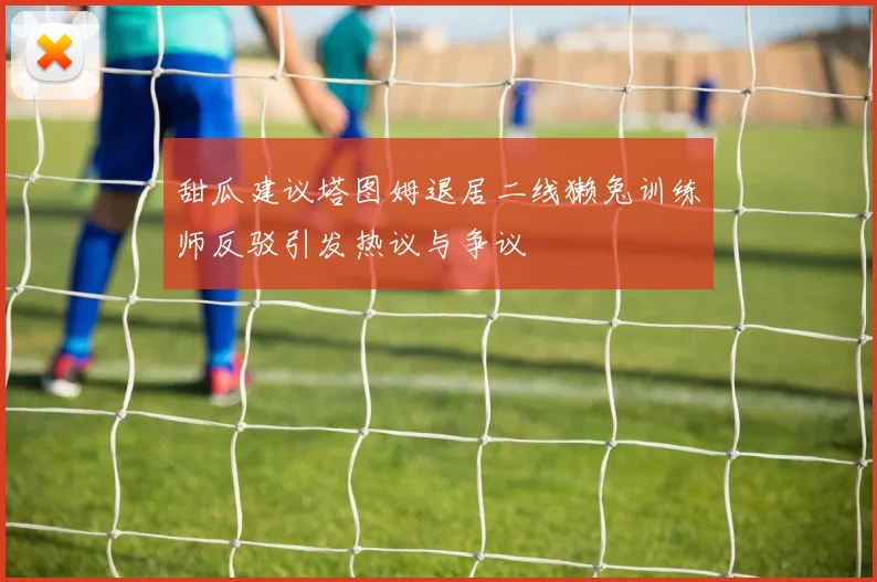 甜瓜建议塔图姆退居二线獭兔训练师反驳引发热议与争议