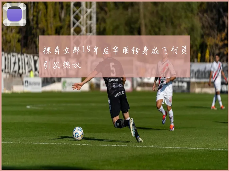 裸奔女郎19年后华丽转身成飞行员引发热议