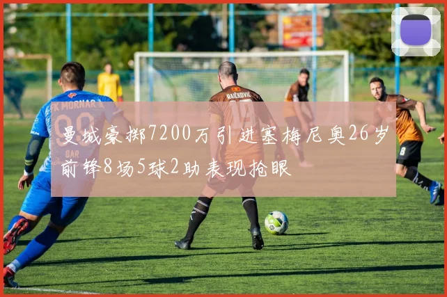 曼城豪掷7200万引进塞梅尼奥26岁前锋8场5球2助表现抢眼