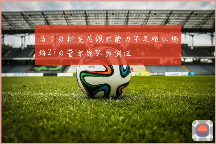 马丁分析克尼佩尔能力不足难以场均27分普尔离队为例证
